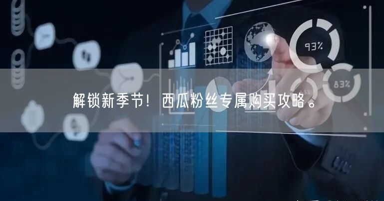 解锁新季节！西瓜粉丝专属购买攻略。