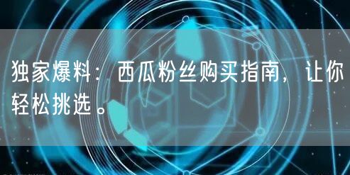 独家爆料：西瓜粉丝购买指南，让你轻松挑选。