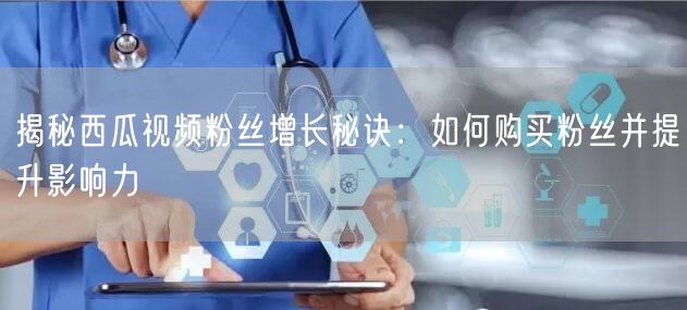 揭秘西瓜视频粉丝增长秘诀：如何购买粉丝并提升影响力