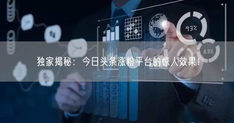 独家揭秘：今日头条涨粉平台的惊人效果！
