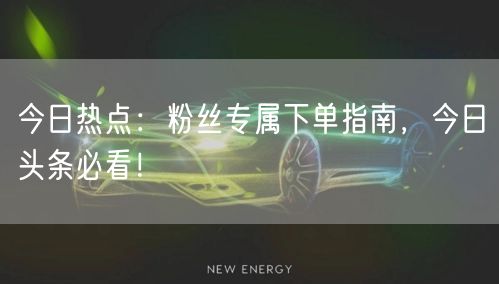 今日热点：粉丝专属下单指南，今日头条必看！