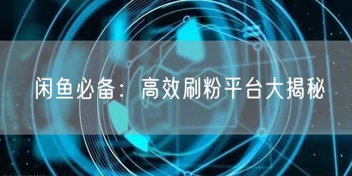 闲鱼必备：高效刷粉平台大揭秘