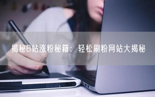 揭秘B站涨粉秘籍：轻松刷粉网站大揭秘