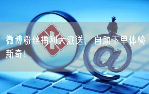 微博粉丝福利大派送，自助下单体验新奇！
