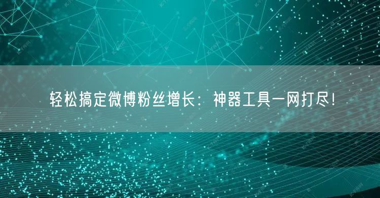 轻松搞定微博粉丝增长：神器工具一网打尽！
