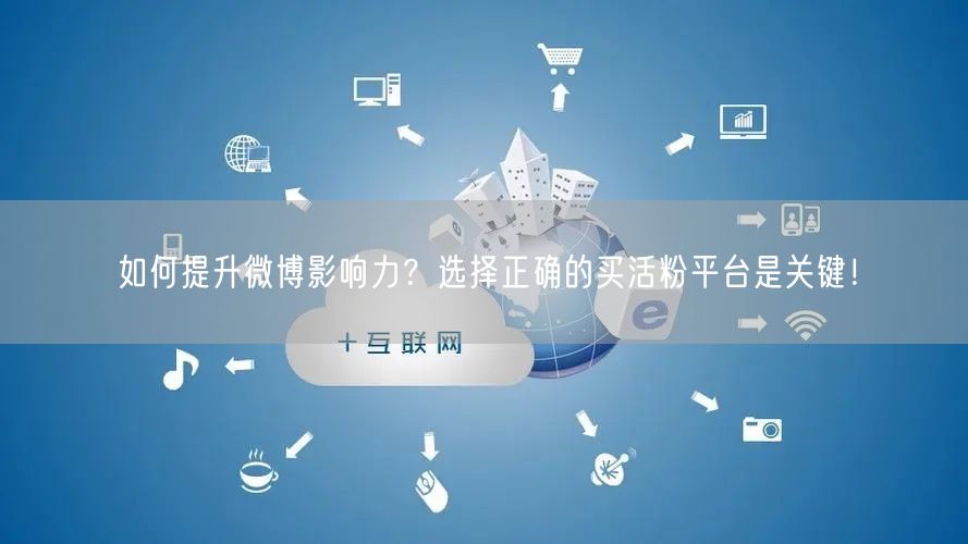 如何提升微博影响力？选择正确的买活粉平台是关键！