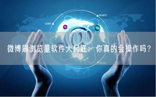 微博刷浏览量软件大起底：你真的会操作吗？
