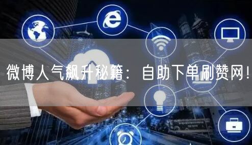 微博人气飙升秘籍：自助下单刷赞网！