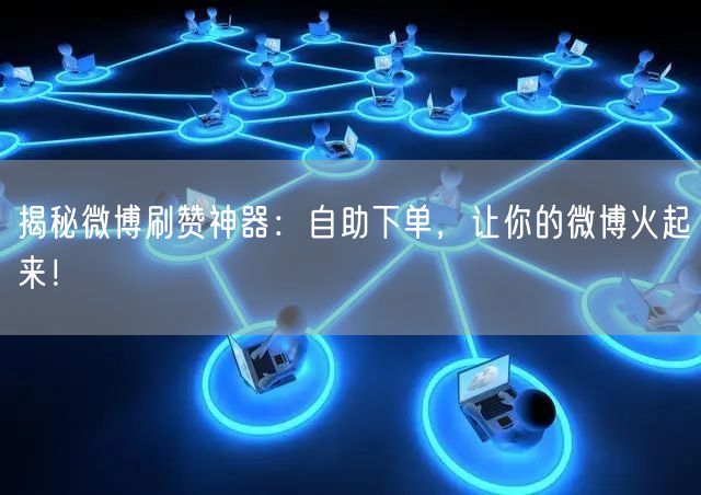 揭秘微博刷赞神器：自助下单，让你的微博火起来！