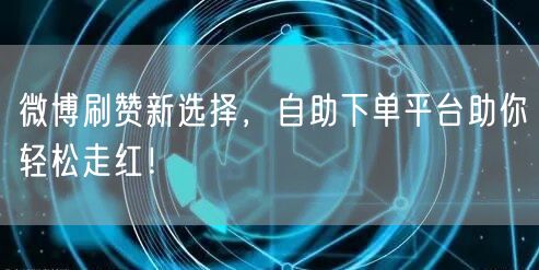 微博刷赞新选择，自助下单平台助你轻松走红！