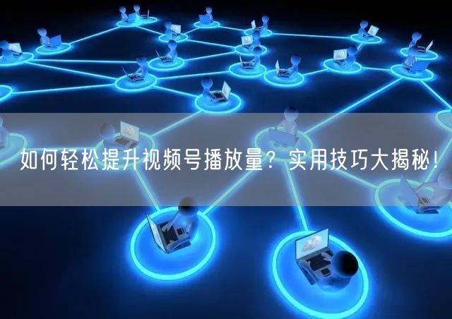 如何轻松提升视频号播放量？实用技巧大揭秘！