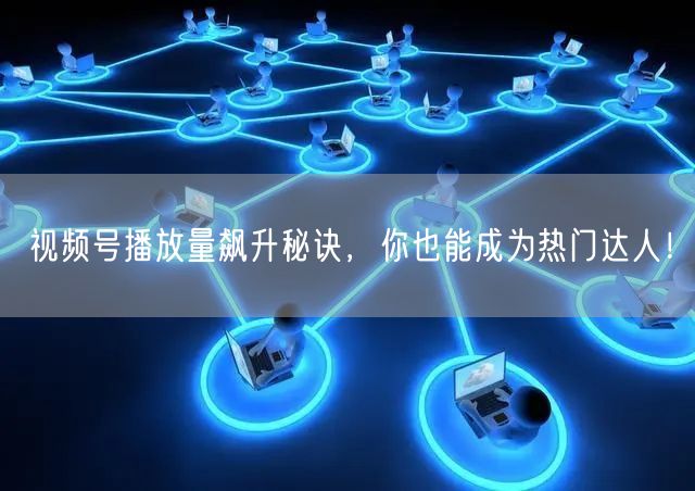 视频号播放量飙升秘诀，你也能成为热门达人！