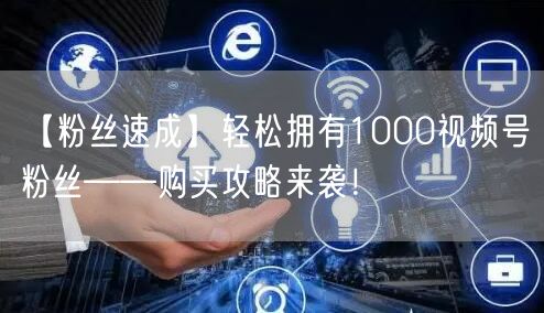 【粉丝速成】轻松拥有1000视频号粉丝——购买攻略来袭！