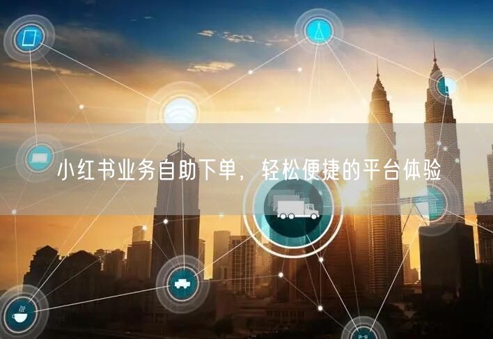 小红书业务自助下单，轻松便捷的平台体验