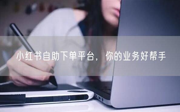 小红书自助下单平台，你的业务好帮手