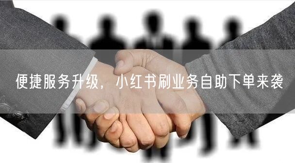 便捷服务升级，小红书刷业务自助下单来袭