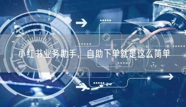 小红书业务助手，自助下单就是这么简单