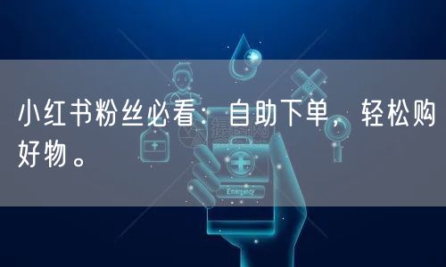 小红书粉丝必看：自助下单，轻松购好物。