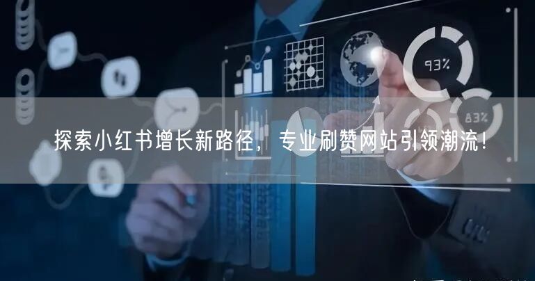 探索小红书增长新路径，专业刷赞网站引领潮流！