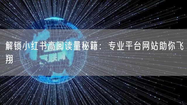 解锁小红书高阅读量秘籍：专业平台网站助你飞翔