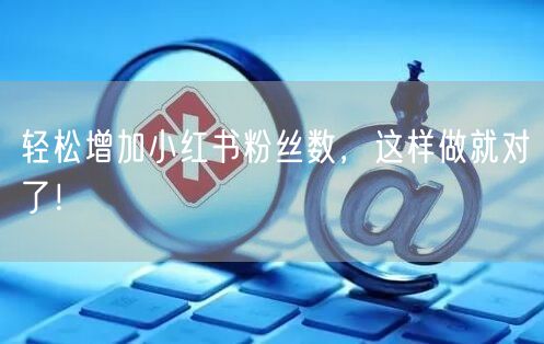 轻松增加小红书粉丝数，这样做就对了！