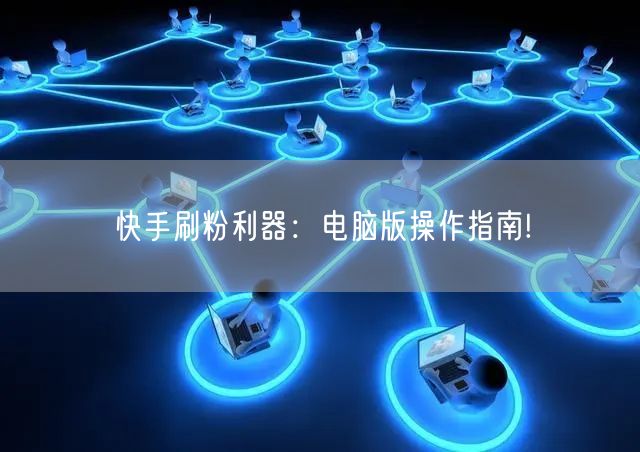 快手刷粉利器：电脑版操作指南!