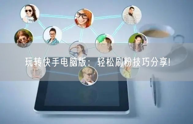 玩转快手电脑版：轻松刷粉技巧分享!