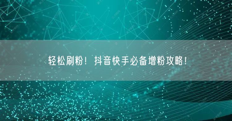 轻松刷粉！抖音快手必备增粉攻略！
