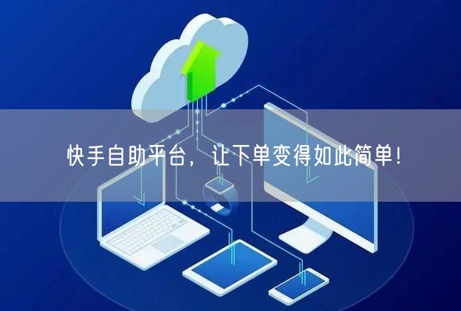 快手自助平台，让下单变得如此简单！