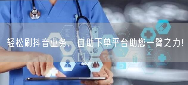 轻松刷抖音业务，自助下单平台助您一臂之力！