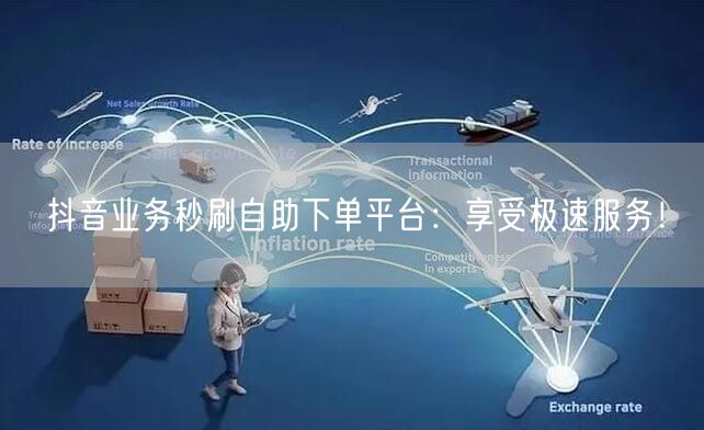 抖音业务秒刷自助下单平台：享受极速服务！
