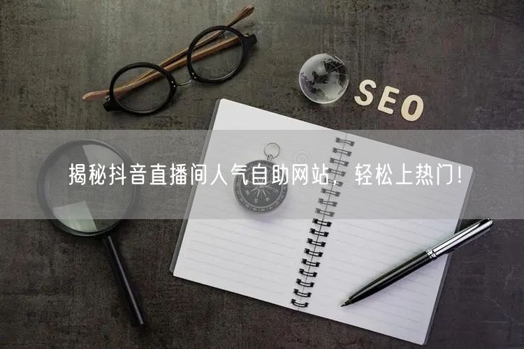 揭秘抖音直播间人气自助网站，轻松上热门！