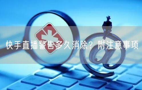 快手直播警告多久消除？附注意事项